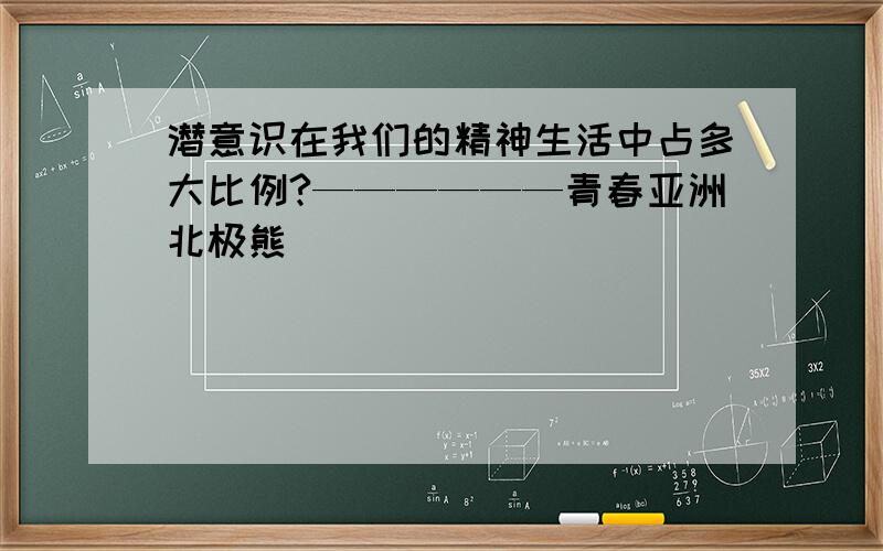 潜意识在我们的精神生活中占多大比例?——————青春亚洲北极熊