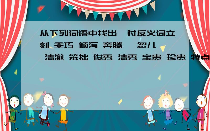 从下列词语中找出一对反义词立刻 乖巧 倾泻 奔腾 一忽儿 清澈 笨拙 俊秀 清秀 宝贵 珍贵 特点 特征 刹那间