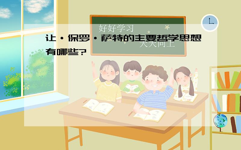 让·保罗·萨特的主要哲学思想有哪些?