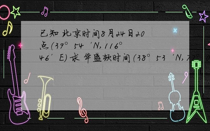 已知 北京时间8月24日20点（39°54‘N,116°46’E） 求 华盛顿时间（38°53‘N,77°02’）要是度数后面没有46‘E和02’ 的话我会算但是有了我就乱了不会算求学哥学姐们详细的讲出来答案及后面分