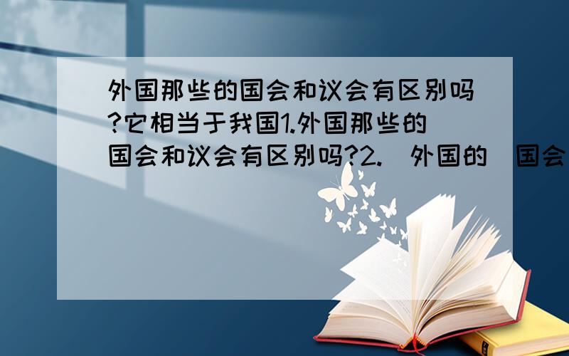 外国那些的国会和议会有区别吗?它相当于我国1.外国那些的国会和议会有区别吗?2.(外国的)国会大厦和议会大厦相当于我国哪个权利机关?