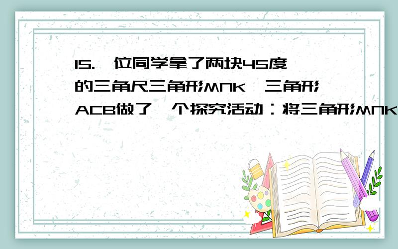 15.一位同学拿了两块45度的三角尺三角形MNK,三角形ACB做了一个探究活动：将三角形MNK的直角定点N放在三角形只要第四小题过程（1）如图：1,两个三角尺的重叠部分为三角形ACM,求重叠部分的