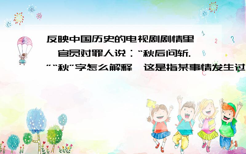 反映中国历史的电视剧剧情里,一官员对罪人说：“秋后问斩.”“秋”字怎么解释,这是指某事情发生过后要杀头吗?“问”字怎么解释,能和斩字搭配?请文人指点.