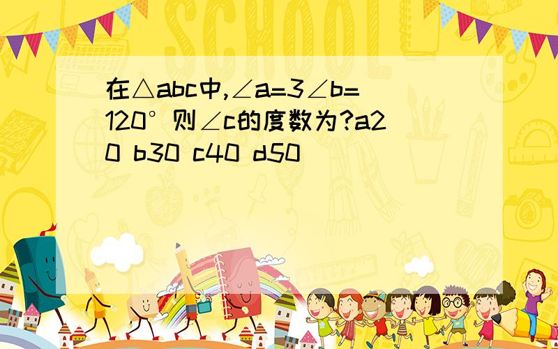 在△abc中,∠a=3∠b=120°则∠c的度数为?a20 b30 c40 d50