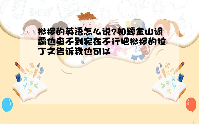 桫椤的英语怎么说?如题金山词霸也查不到实在不行把桫椤的拉丁文告诉我也可以