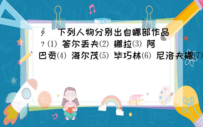 ∮．下列人物分别出自哪部作品﹖⑴ 答尔丢夫⑵ 娜拉⑶ 阿巴贡⑷ 海尔茂⑸ 毕巧林⑹ 尼洛夫娜⑺ 乞乞科夫⑻ 泼留希金⑼ 卡西莫多⑽ 保尔·柯察金