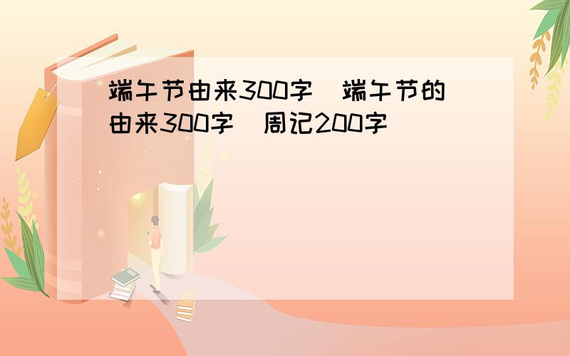 端午节由来300字_端午节的由来300字_周记200字