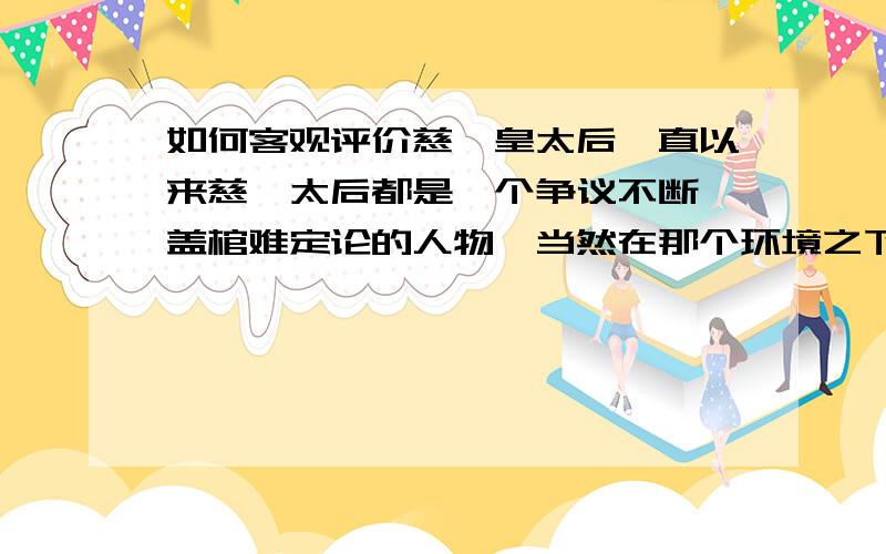 如何客观评价慈禧皇太后一直以来慈禧太后都是一个争议不断,盖棺难定论的人物,当然在那个环境之下她也肯定有她的历史局限性和很多错误,但是从另外一个角度来说在晚清那个暴风骤雨内