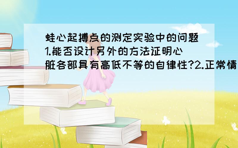 蛙心起搏点的测定实验中的问题1.能否设计另外的方法证明心脏各部具有高低不等的自律性?2.正常情况下,两栖动物（或哺乳动物）的心脏起搏点是心脏的哪一部分?为什么能控制潜在起搏点的