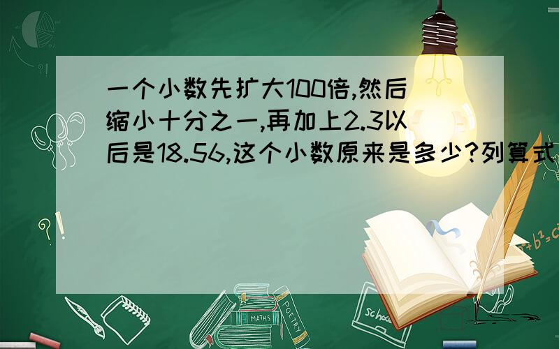 一个小数先扩大100倍,然后缩小十分之一,再加上2.3以后是18.56,这个小数原来是多少?列算式或是方程,要答,详细点,最好分析一下,谢谢!