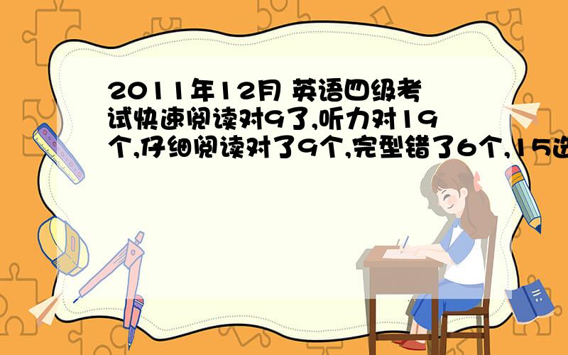 2011年12月 英语四级考试快速阅读对9了,听力对19个,仔细阅读对了9个,完型错了6个,15选十都对,能得多