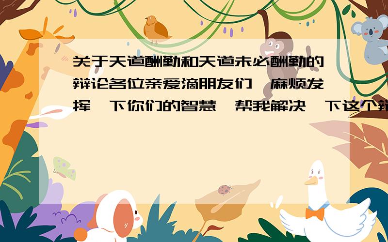 关于天道酬勤和天道未必酬勤的辩论各位亲爱滴朋友们,麻烦发挥一下你们的智慧,帮我解决一下这个辩论,正反方理由都需要!万分感激啊!