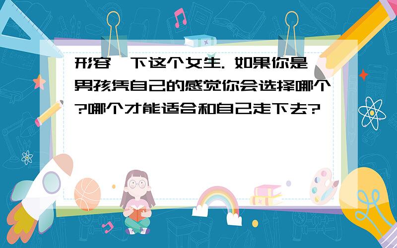 形容一下这个女生. 如果你是男孩凭自己的感觉你会选择哪个?哪个才能适合和自己走下去?