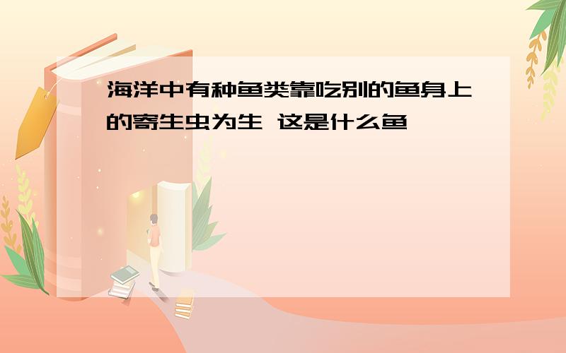 海洋中有种鱼类靠吃别的鱼身上的寄生虫为生 这是什么鱼