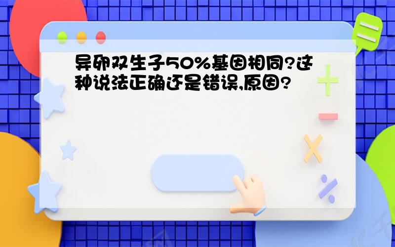 异卵双生子50%基因相同?这种说法正确还是错误,原因?