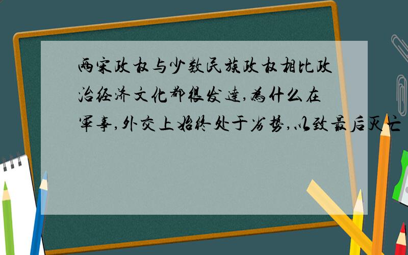 两宋政权与少数民族政权相比政治经济文化都很发达,为什么在军事,外交上始终处于劣势,以致最后灭亡 具体