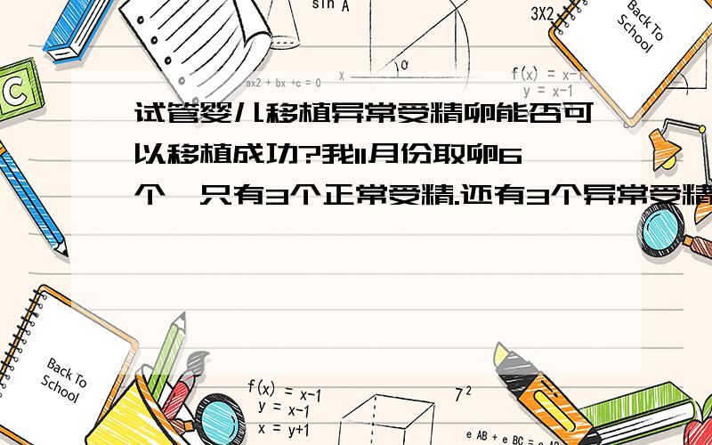 试管婴儿移植异常受精卵能否可以移植成功?我11月份取卵6个,只有3个正常受精.还有3个异常受精.第一次移植两个失败.只剩下1个正常受精卵.医生告诉我异常受精卵可以移植,就是怕中间怀孕时