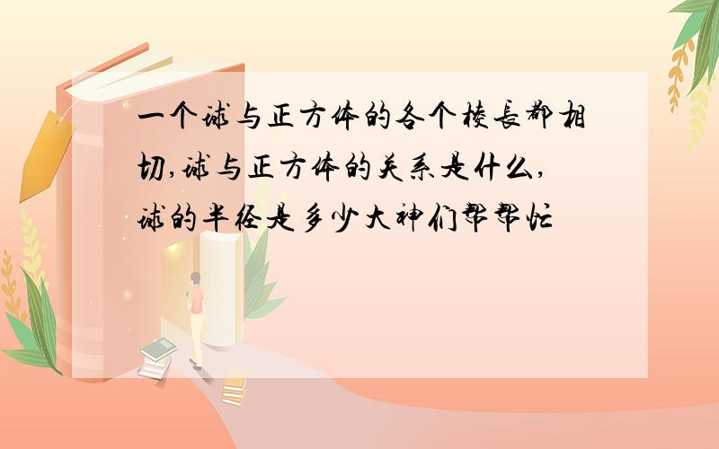 一个球与正方体的各个棱长都相切,球与正方体的关系是什么,球的半径是多少大神们帮帮忙