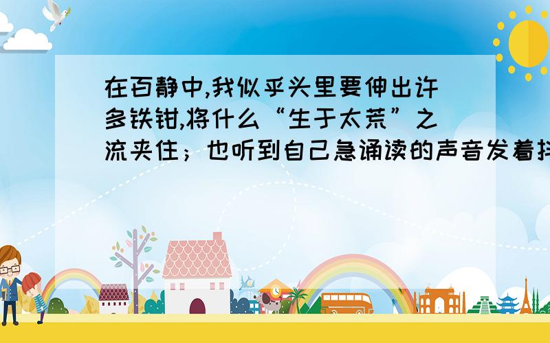 在百静中,我似乎头里要伸出许多铁钳,将什么“生于太荒”之流夹住；也听到自己急诵读的声音发着抖.这句话出自朝花夕拾中哪篇文章?表达了作者当时怎样的心情?这篇文章揭示了什么样的