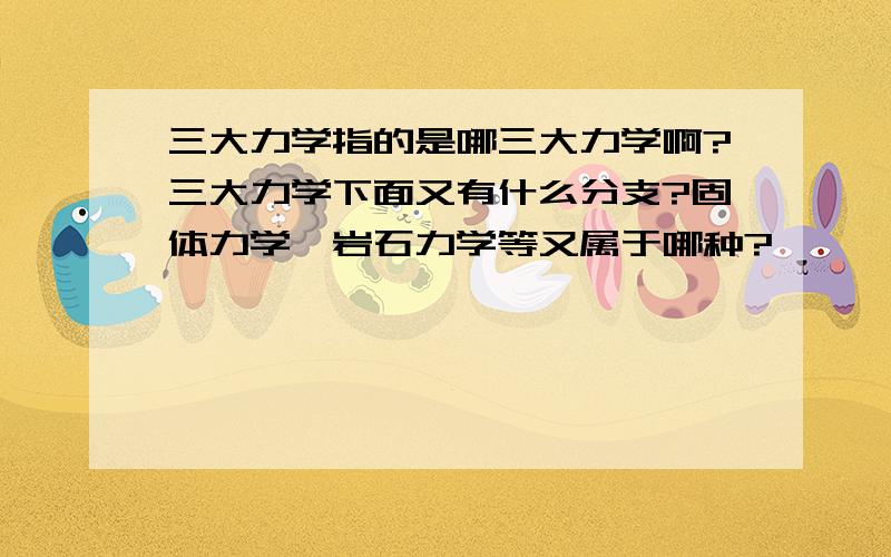 三大力学指的是哪三大力学啊?三大力学下面又有什么分支?固体力学,岩石力学等又属于哪种?