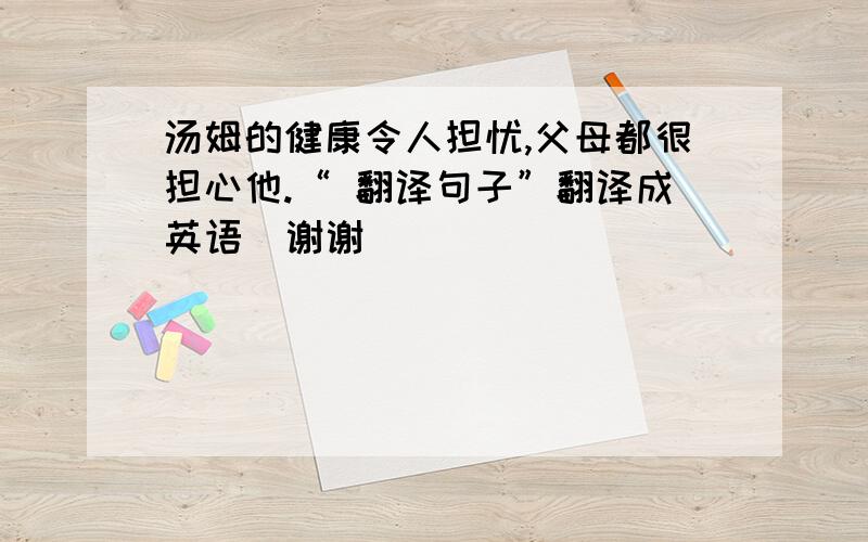 汤姆的健康令人担忧,父母都很担心他.“ 翻译句子”翻译成英语  谢谢