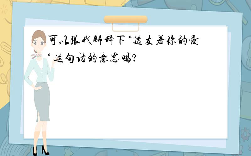 可以跟我解释下“透支着你的爱”这句话的意思吗?