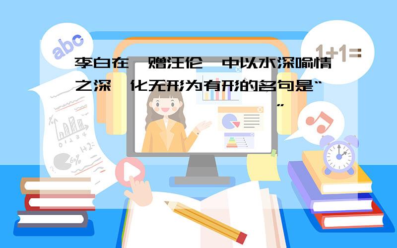 李白在《赠汪伦》中以水深喻情之深,化无形为有形的名句是“—————,—————”