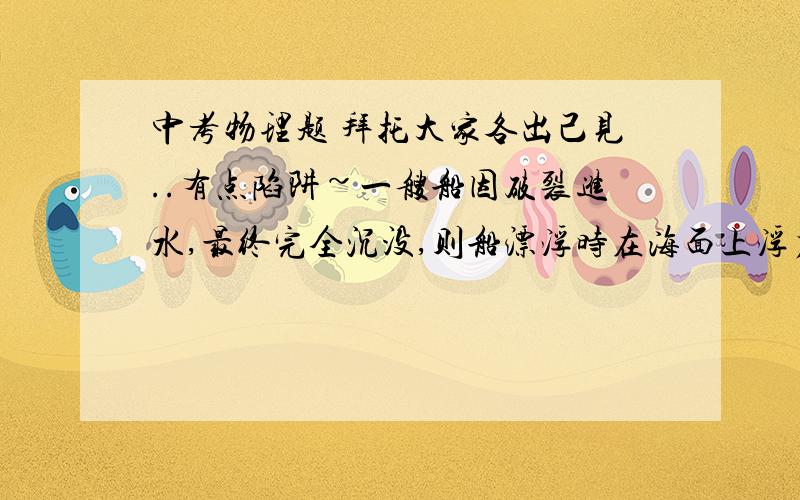 中考物理题 拜托大家各出己见..有点陷阱~一艘船因破裂进水,最终完全沉没,则船漂浮时在海面上浮力_______完全沉没时所受的浮力(填大于、小于、等于）.这是因为轮船浮在海面上时比沉没时_