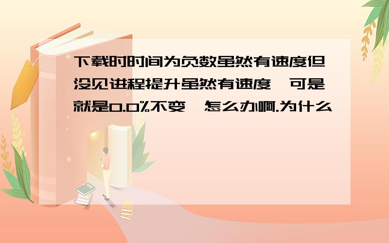 下载时时间为负数虽然有速度但没见进程提升虽然有速度,可是就是0.0%不变,怎么办啊.为什么