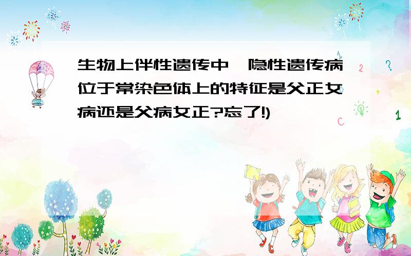 生物上伴性遗传中,隐性遗传病位于常染色体上的特征是父正女病还是父病女正?忘了!)