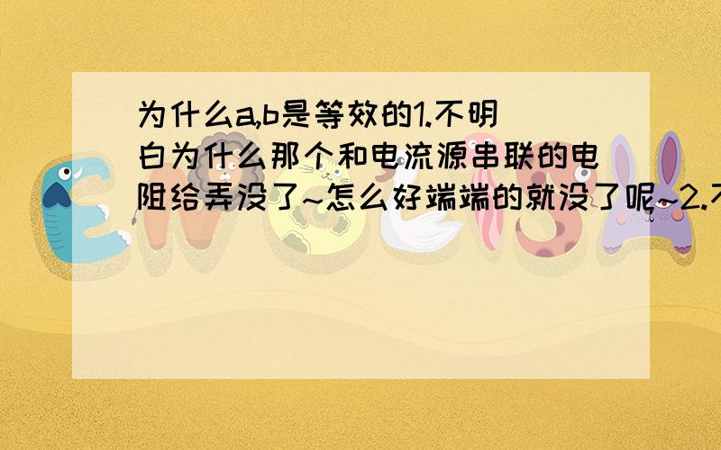 为什么a,b是等效的1.不明白为什么那个和电流源串联的电阻给弄没了~怎么好端端的就没了呢~2.不明白为什么那个和电压源并联的电阻给弄没了~怎么好端端的就没了呢~