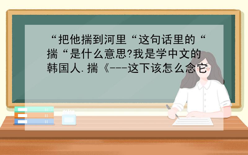 “把他揣到河里“这句话里的“揣“是什么意思?我是学中文的韩国人.揣《---这下该怎么念它