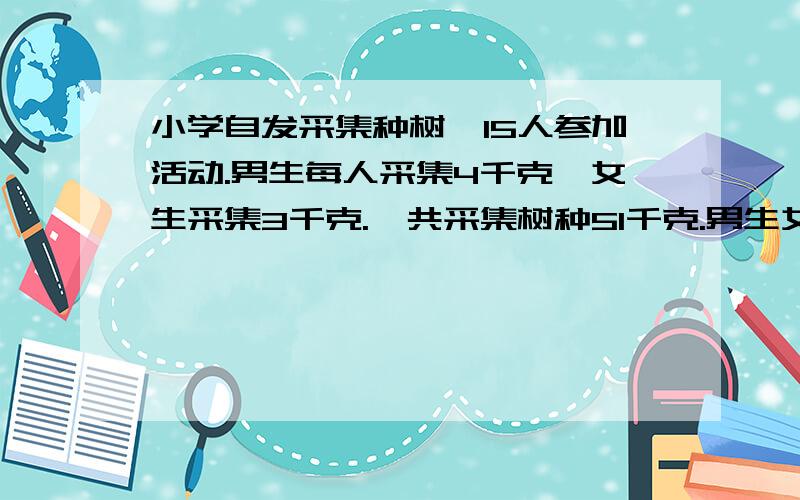 小学自发采集种树,15人参加活动.男生每人采集4千克,女生采集3千克.一共采集树种51千克.男生女生各几人?