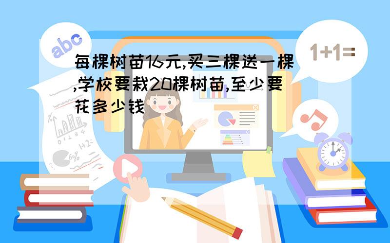 每棵树苗16元,买三棵送一棵,学校要栽20棵树苗,至少要花多少钱