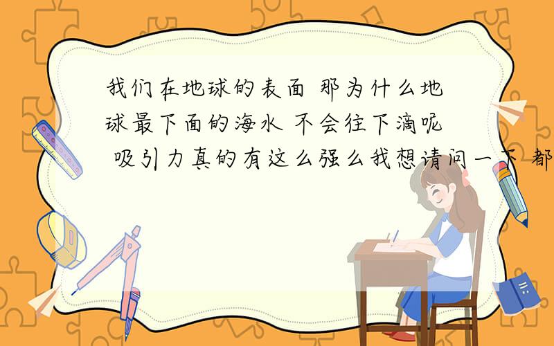 我们在地球的表面 那为什么地球最下面的海水 不会往下滴呢 吸引力真的有这么强么我想请问一下 都说地球是圆的 这也是真的 而我们生活在地球的表面 虽然隔着大气 但是我们抬头看到是