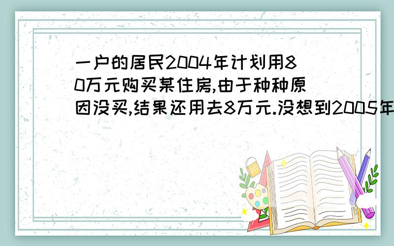 一户的居民2004年计划用80万元购买某住房,由于种种原因没买,结果还用去8万元.没想到2005年该小区房价平均每平方米比2004年下跌了2千元,这样该居民还能比原计划多买20平方米.问2004年该住房