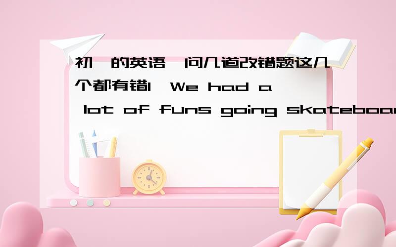 初一的英语,问几道改错题这几个都有错1、We had a lot of funs going skateboarding.2、Thank you for your help.3、She is short, straight hair and looks very beautiful.