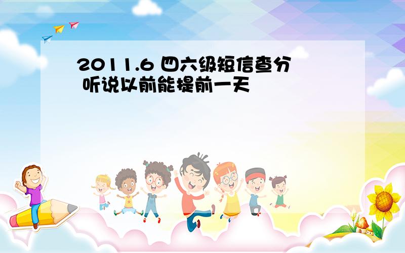 2011.6 四六级短信查分 听说以前能提前一天