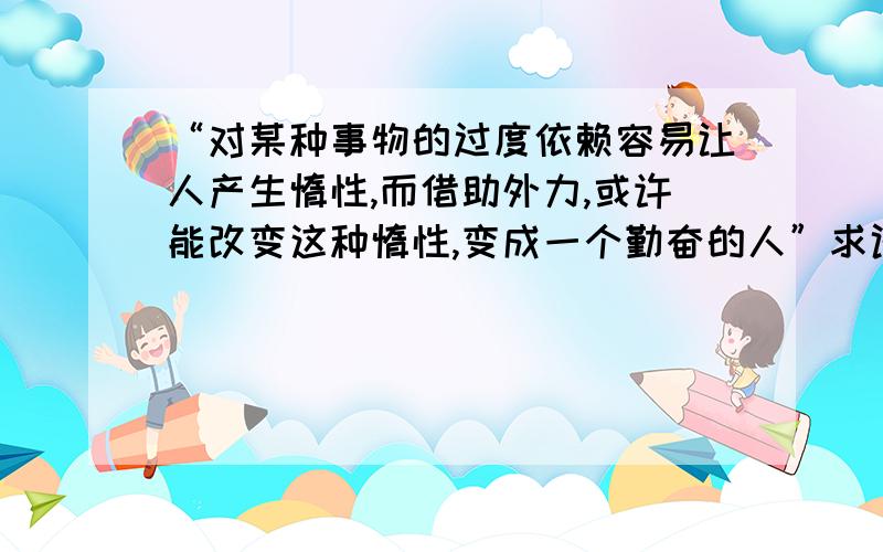 “对某种事物的过度依赖容易让人产生惰性,而借助外力,或许能改变这种惰性,变成一个勤奋的人”求译英文“对某种事物的过度依赖容易让人产生惰性,而借助外力,或许能改变这种惰性,变成