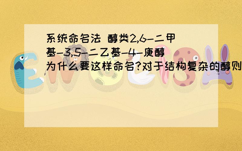 系统命名法 醇类2,6-二甲基-3,5-二乙基-4-庚醇为什么要这样命名?对于结构复杂的醇则采用系统命名法,其原则如下：① 选择连有羟基的碳原子在内的最长的碳链为主链,按主链的碳原子数称为