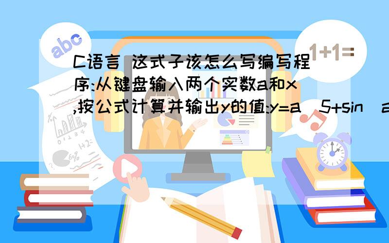 C语言 这式子该怎么写编写程序:从键盘输入两个实数a和x,按公式计算并输出y的值:y=a^5+sin(ax)+ln(a+x)+e^(ax)