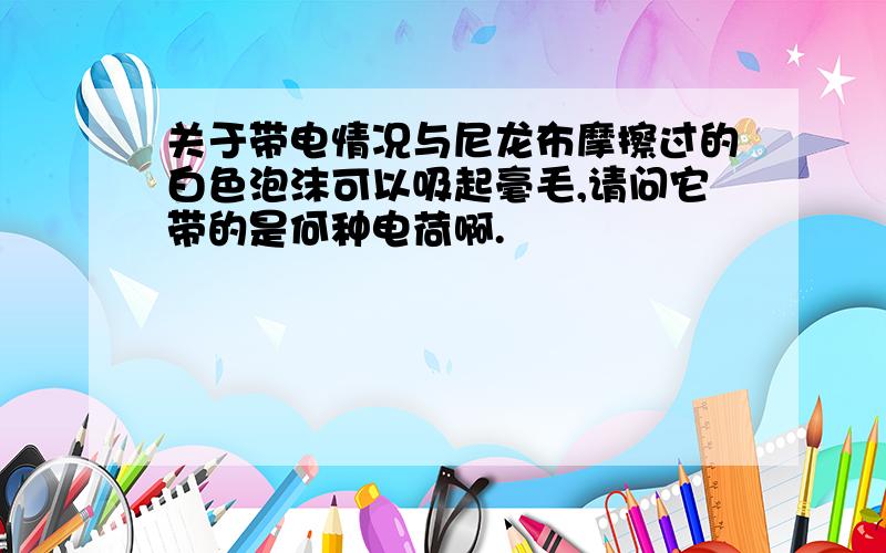 关于带电情况与尼龙布摩擦过的白色泡沫可以吸起毫毛,请问它带的是何种电荷啊.