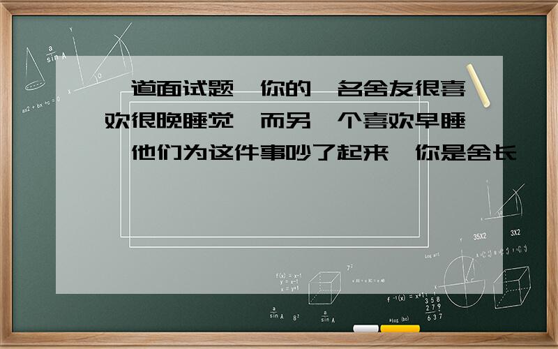 一道面试题,你的一名舍友很喜欢很晚睡觉,而另一个喜欢早睡,他们为这件事吵了起来,你是舍长,