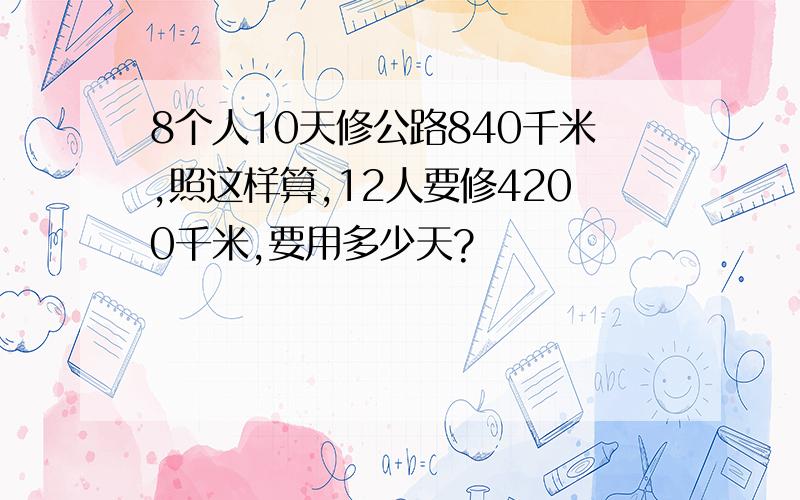 8个人10天修公路840千米,照这样算,12人要修4200千米,要用多少天?