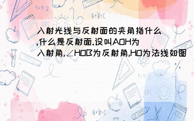 入射光线与反射面的夹角指什么,什么是反射面.设叫AOH为入射角,∠HOB为反射角,HO为法线如图