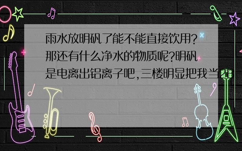 雨水放明矾了能不能直接饮用?那还有什么净水的物质呢?明矾是电离出铝离子吧,三楼明显把我当2B