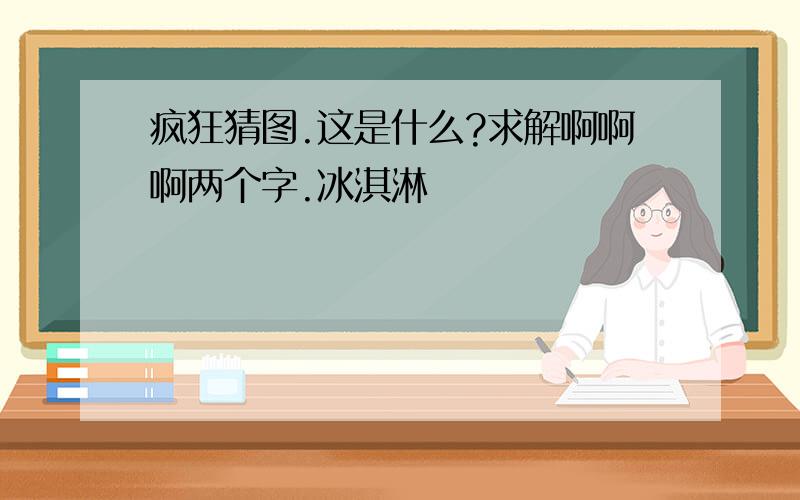 疯狂猜图.这是什么?求解啊啊啊两个字.冰淇淋