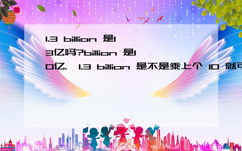 1.3 billion 是13亿吗?billion 是10亿.  1.3 billion 是不是乘上个 10 就可以啦?13 亿.