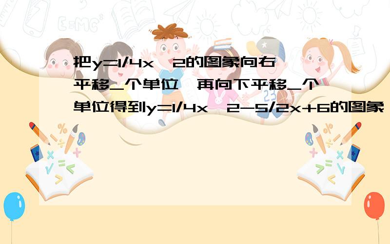 把y=1/4x^2的图象向右平移_个单位,再向下平移_个单位得到y=1/4x^2-5/2x+6的图象