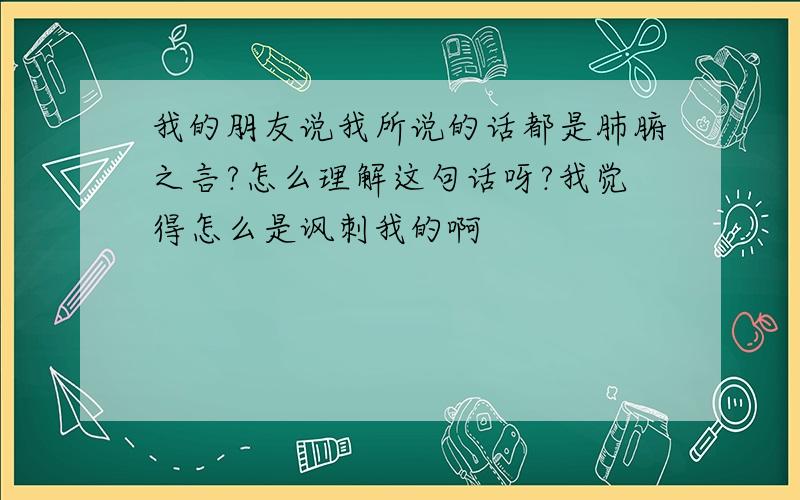 我的朋友说我所说的话都是肺腑之言?怎么理解这句话呀?我觉得怎么是讽刺我的啊